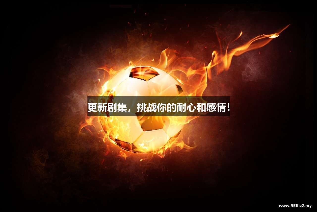 更新剧集，挑战你的耐心和感情！